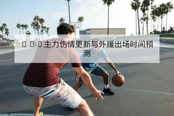 CBA主力伤情更新与外援出场时间预测